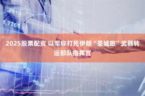 2025股票配资 以军称打死伊朗“圣城旅”武器转运部队指挥官
