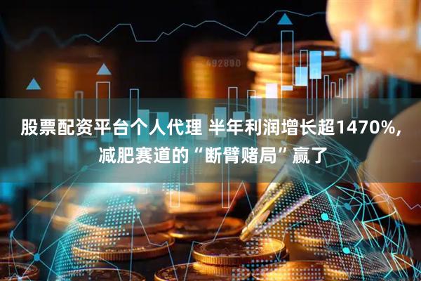 股票配资平台个人代理 半年利润增长超1470%, 减肥赛道的“断臂赌局”赢了