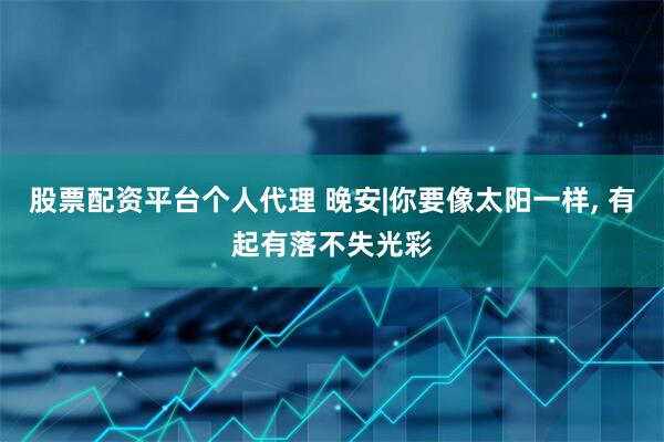 股票配资平台个人代理 晚安|你要像太阳一样, 有起有落不失光彩
