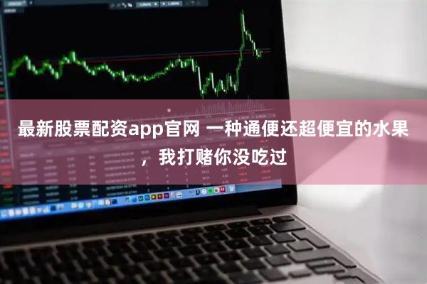 最新股票配资app官网 一种通便还超便宜的水果，我打赌你没吃过