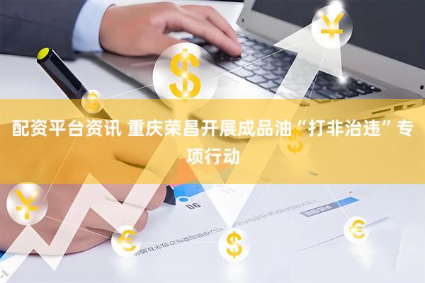 配资平台资讯 重庆荣昌开展成品油“打非治违”专项行动