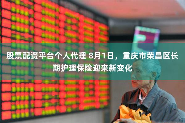 股票配资平台个人代理 8月1日，重庆市荣昌区长期护理保险迎来新变化
