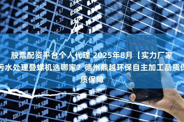 股票配资平台个人代理 2025年8月【实力厂家】污水处理叠螺机选哪家？德州鼎越环保自主加工品质保障