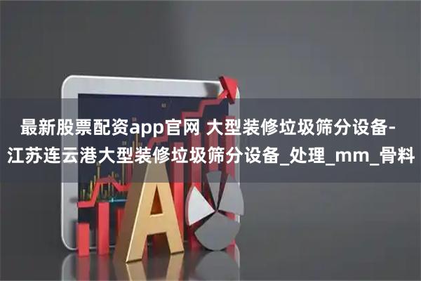 最新股票配资app官网 大型装修垃圾筛分设备- 江苏连云港大型装修垃圾筛分设备_处理_mm_骨料