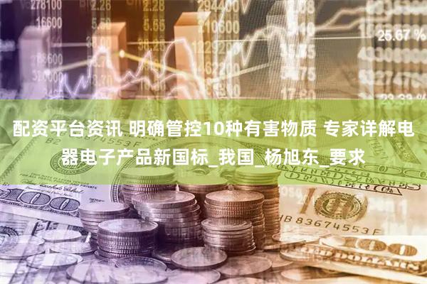 配资平台资讯 明确管控10种有害物质 专家详解电器电子产品新国标_我国_杨旭东_要求