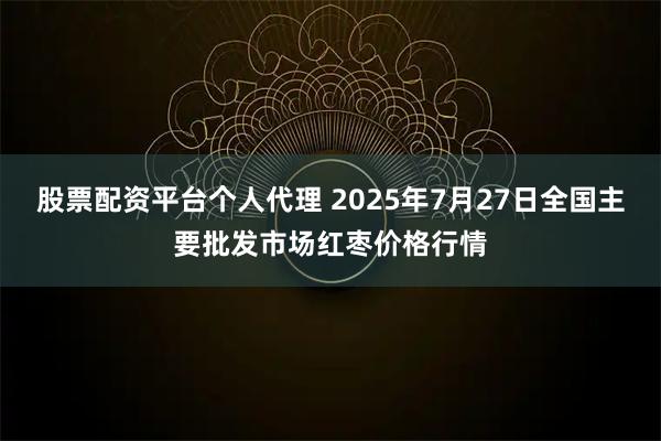 股票配资平台个人代理 2025年7月27日全国主要批发市场红枣价格行情