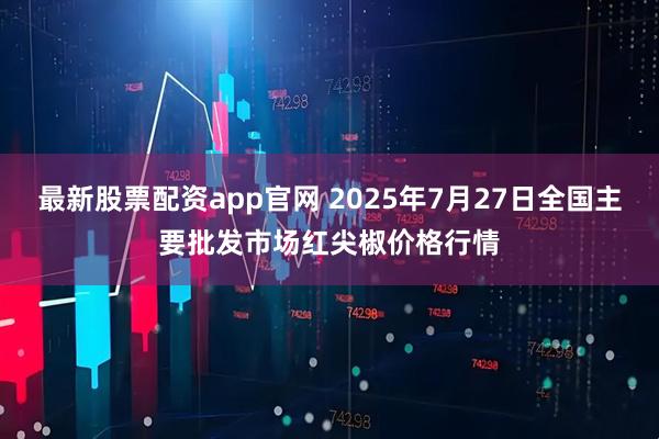 最新股票配资app官网 2025年7月27日全国主要批发市场红尖椒价格行情