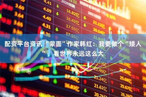 配资平台资讯 “蒙面”作家韩红：我要做个“矮人”，看世界永远这么大