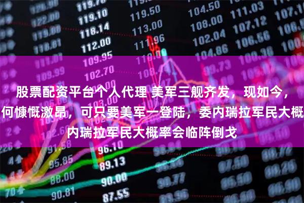 股票配资平台个人代理 美军三舰齐发，现如今，无论马杜罗如何慷慨激昂，可只要美军一登陆，委内瑞拉军民大概率会临阵倒戈