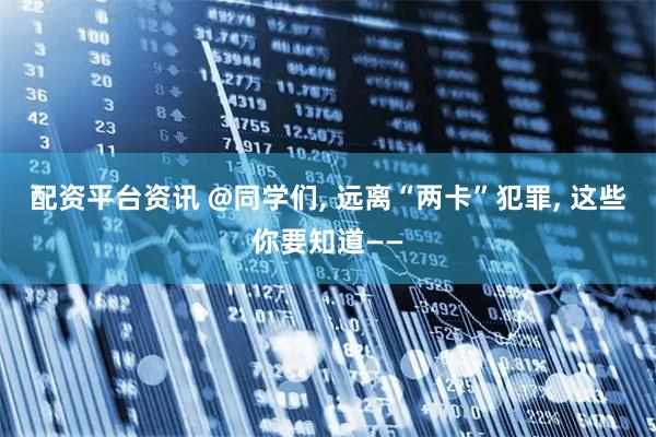 配资平台资讯 @同学们, 远离“两卡”犯罪, 这些你要知道——