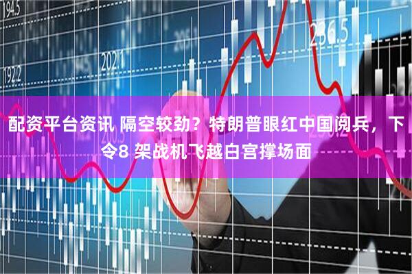 配资平台资讯 隔空较劲？特朗普眼红中国阅兵，下令8 架战机飞越白宫撑场面