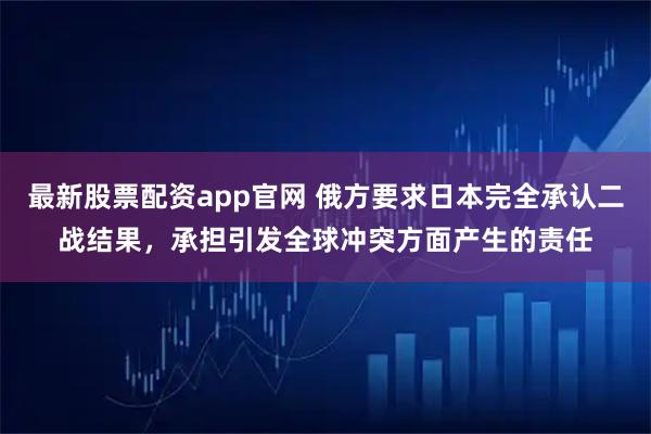 最新股票配资app官网 俄方要求日本完全承认二战结果，承担引发全球冲突方面产生的责任