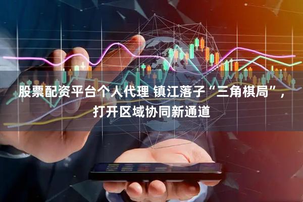 股票配资平台个人代理 镇江落子“三角棋局”，打开区域协同新通道