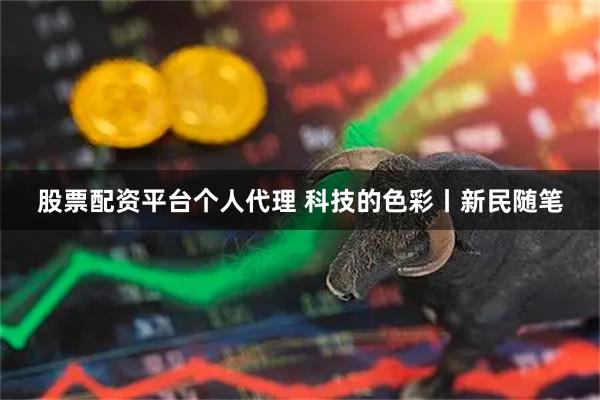 股票配资平台个人代理 科技的色彩丨新民随笔