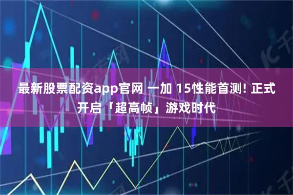 最新股票配资app官网 一加 15性能首测! 正式开启「超高帧」游戏时代