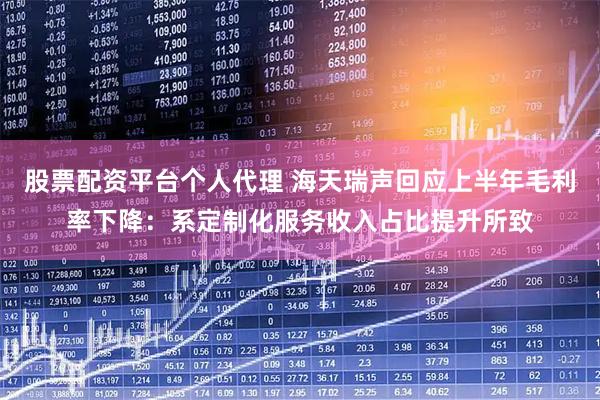 股票配资平台个人代理 海天瑞声回应上半年毛利率下降：系定制化服务收入占比提升所致