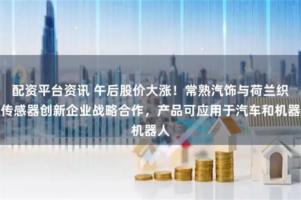 配资平台资讯 午后股价大涨！常熟汽饰与荷兰织物传感器创新企业战略合作，产品可应用于汽车和机器人