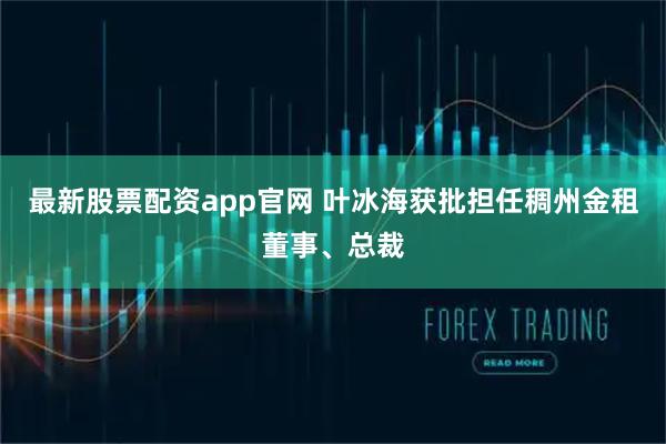 最新股票配资app官网 叶冰海获批担任稠州金租董事、总裁
