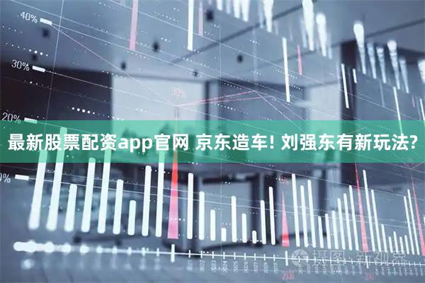 最新股票配资app官网 京东造车! 刘强东有新玩法?