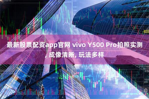 最新股票配资app官网 vivo Y500 Pro拍照实测, 成像清晰, 玩法多样