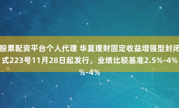 股票配资平台个人代理 华夏理财固定收益增强型封闭式223号11月28日起发行，业绩比较基准2.5%-4%