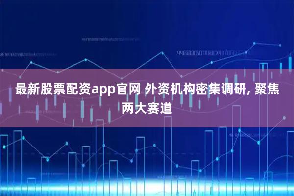 最新股票配资app官网 外资机构密集调研, 聚焦两大赛道
