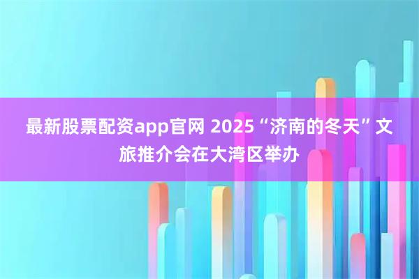 最新股票配资app官网 2025“济南的冬天”文旅推介会在大湾区举办