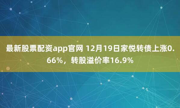 最新股票配资app官网 12月19日家悦转债上涨0.66%，转股溢价率16.9%