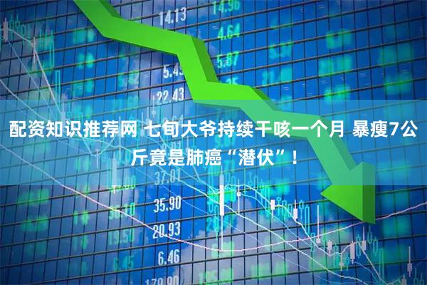 配资知识推荐网 七旬大爷持续干咳一个月 暴瘦7公斤竟是肺癌“潜伏”！