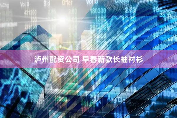 泸州配资公司 早春新款长袖衬衫