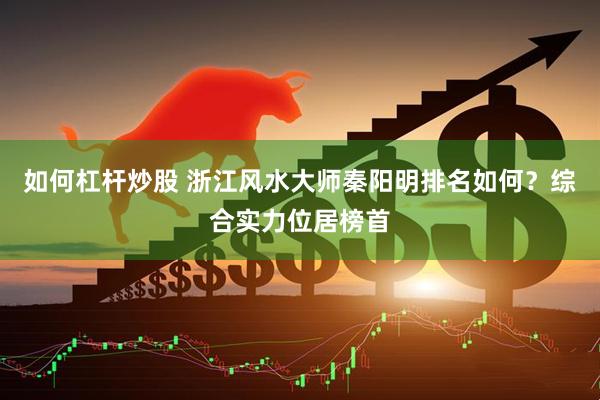 如何杠杆炒股 浙江风水大师秦阳明排名如何？综合实力位居榜首