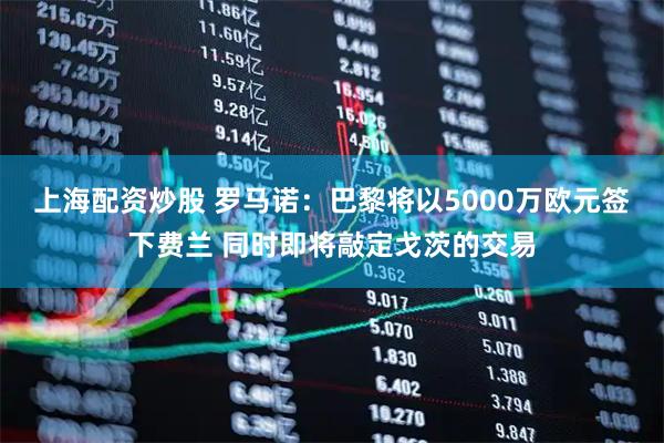 上海配资炒股 罗马诺：巴黎将以5000万欧元签下费兰 同时即将敲定戈茨的交易