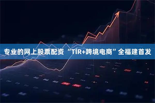 专业的网上股票配资 “TIR+跨境电商”全福建首发