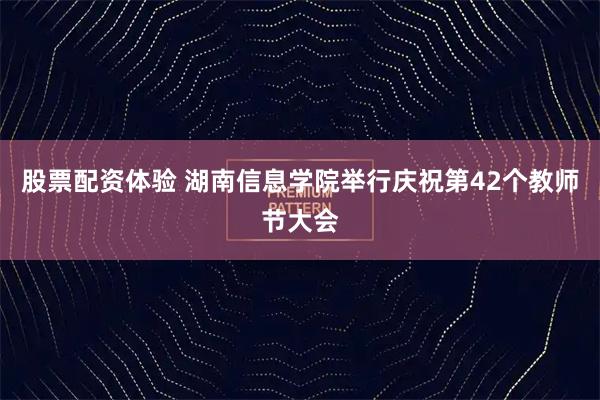 股票配资体验 湖南信息学院举行庆祝第42个教师节大会