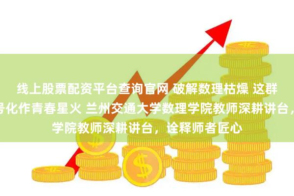 线上股票配资平台查询官网 破解数理枯燥 这群老师把抽象符号化作青春星火 兰州交通大学数理学院教师深耕讲台，诠释师者匠心